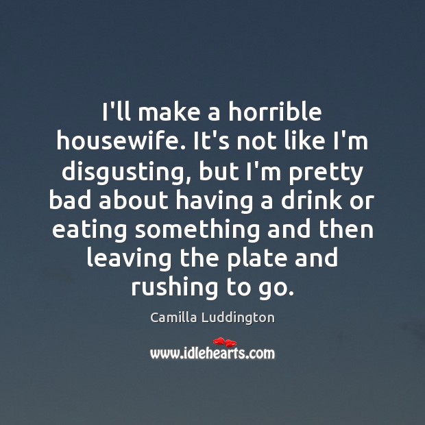 I’ll make a horrible housewife. It’s not like I’m disgusting, but I’m Camilla Luddington Picture Quote