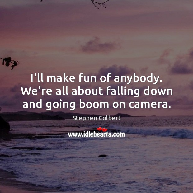 I’ll make fun of anybody. We’re all about falling down and going boom on camera. Stephen Colbert Picture Quote