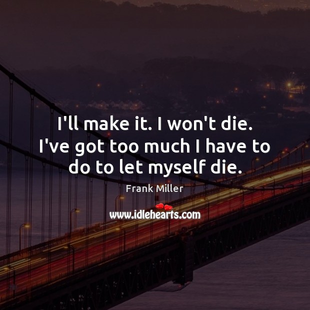 I’ll make it. I won’t die. I’ve got too much I have to do to let myself die. Frank Miller Picture Quote