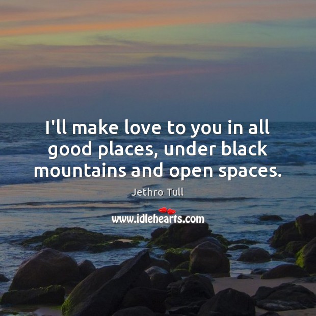 I’ll make love to you in all good places, under black mountains and open spaces. Jethro Tull Picture Quote