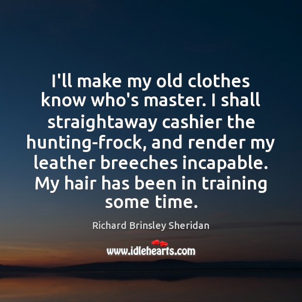 I’ll make my old clothes know who’s master. I shall straightaway cashier Richard Brinsley Sheridan Picture Quote