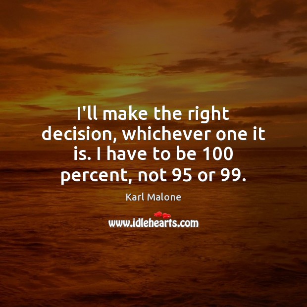 I’ll make the right decision, whichever one it is. I have to be 100 percent, not 95 or 99. Karl Malone Picture Quote