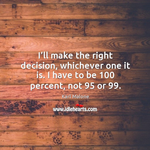 I’ll make the right decision, whichever one it is. I have to be 100 percent, not 95 or 99. Image