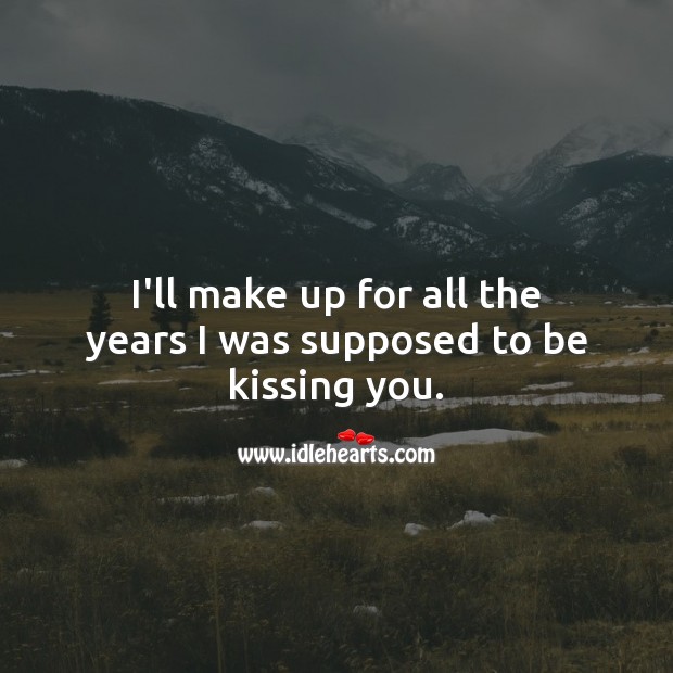 I’ll make up for all the years I was supposed to be kissing you. 