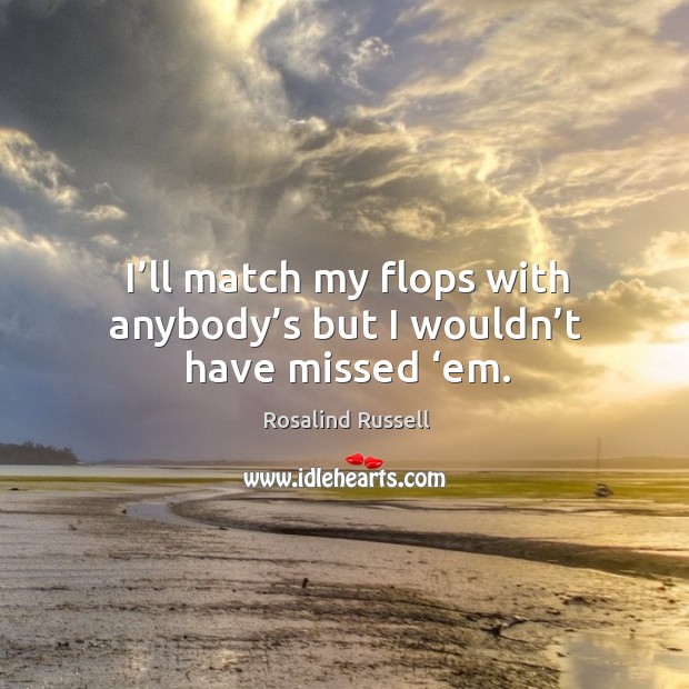 I’ll match my flops with anybody’s but I wouldn’t have missed ‘em. Rosalind Russell Picture Quote