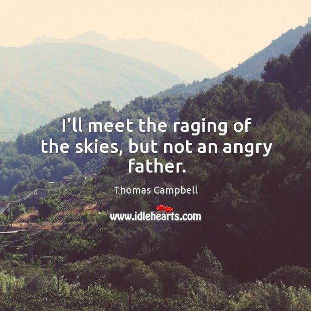 I’ll meet the raging of the skies, but not an angry father. Thomas Campbell Picture Quote