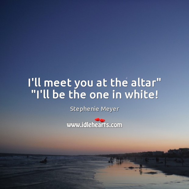 I’ll meet you at the altar” “I’ll be the one in white! Stephenie Meyer Picture Quote