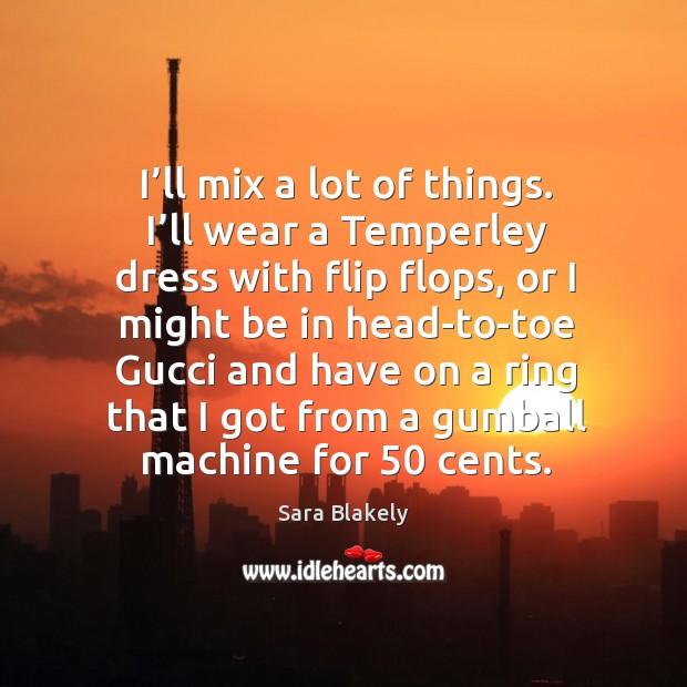 I’ll mix a lot of things. I’ll wear a temperley dress with flip flops, or I might be in Sara Blakely Picture Quote