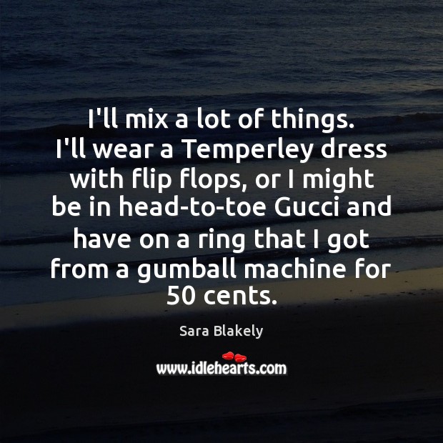 I’ll mix a lot of things. I’ll wear a Temperley dress with Sara Blakely Picture Quote