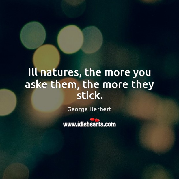 Ill natures, the more you aske them, the more they stick. George Herbert Picture Quote
