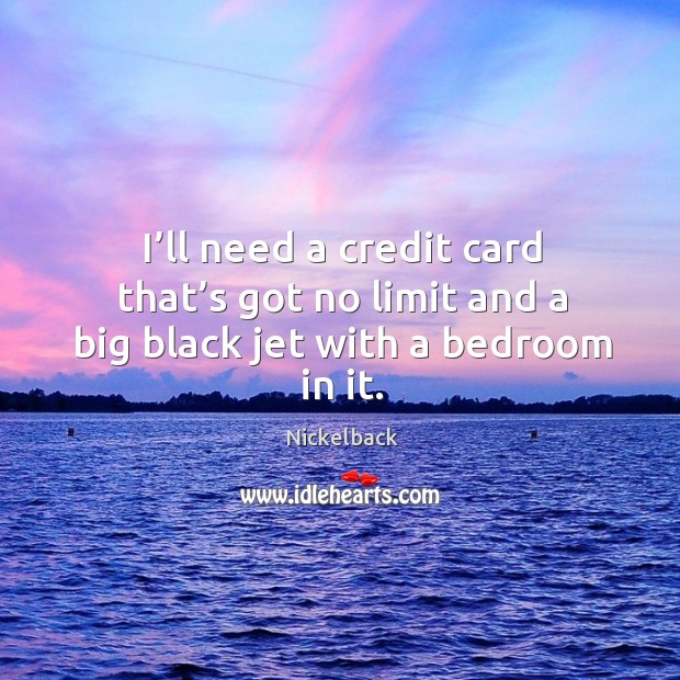 I’ll need a credit card that’s got no limit and a big black jet with a bedroom in it. Nickelback Picture Quote
