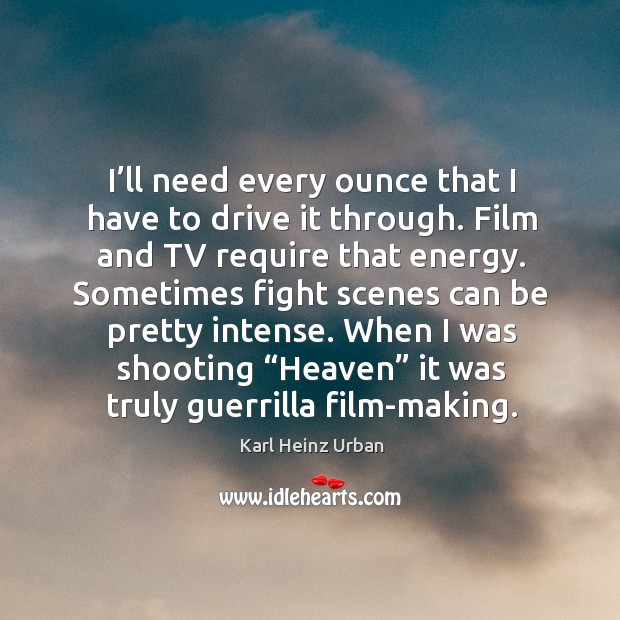 I’ll need every ounce that I have to drive it through. Film and tv require that energy. Image