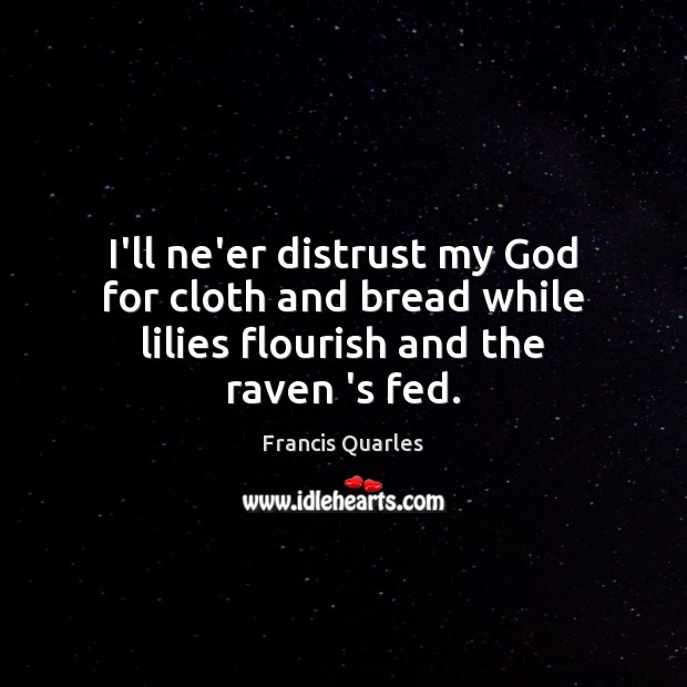 I’ll ne’er distrust my God for cloth and bread while lilies flourish and the raven ‘s fed. Francis Quarles Picture Quote