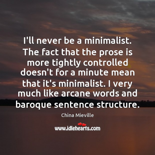 I’ll never be a minimalist. The fact that the prose is more Image