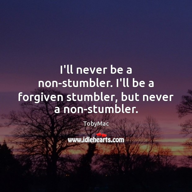 I’ll never be a non-stumbler. I’ll be a forgiven stumbler, but never a non-stumbler. TobyMac Picture Quote