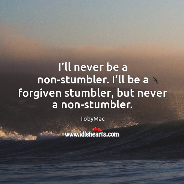 I’ll never be a non-stumbler. I’ll be a forgiven stumbler, but never a non-stumbler. Image