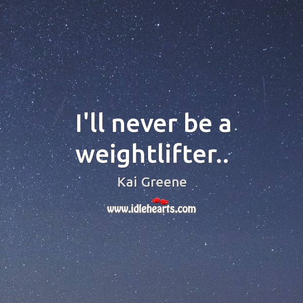 I’ll never be a weightlifter.. Kai Greene Picture Quote