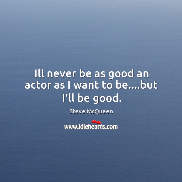 Ill never be as good an actor as I want to be….but I’ll be good. Steve McQueen Picture Quote
