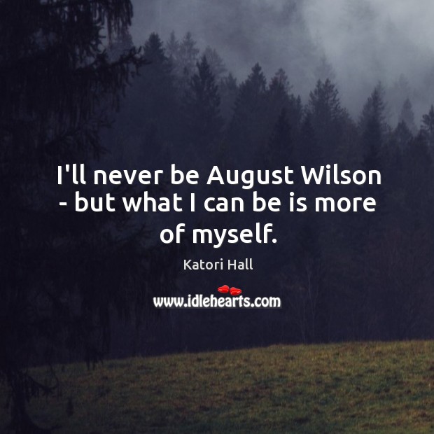 I’ll never be August Wilson – but what I can be is more of myself. Katori Hall Picture Quote