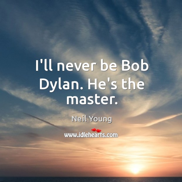 I’ll never be Bob Dylan. He’s the master. Neil Young Picture Quote