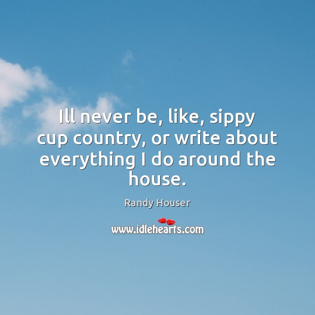 Ill never be, like, sippy cup country, or write about everything I do around the house. Image