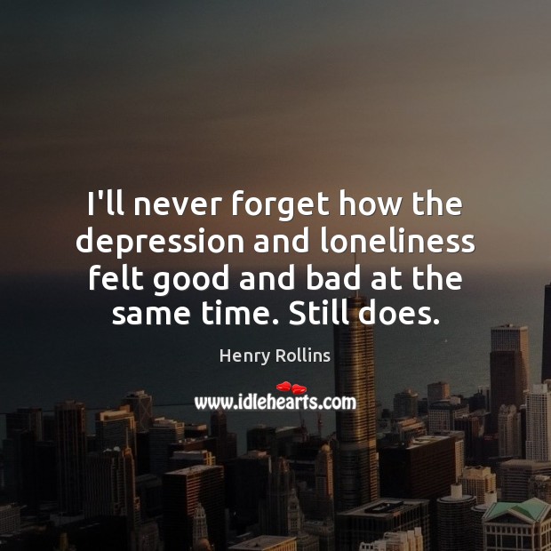 I’ll never forget how the depression and loneliness felt good and bad Henry Rollins Picture Quote