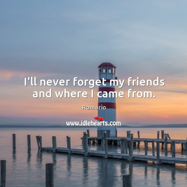 I’ll never forget my friends and where I came from. Romario Picture Quote