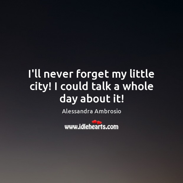 I’ll never forget my little city! I could talk a whole day about it! Alessandra Ambrosio Picture Quote