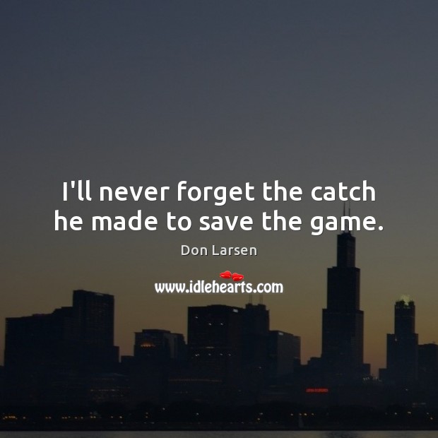 I’ll never forget the catch he made to save the game. Don Larsen Picture Quote