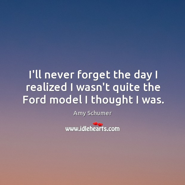 I’ll never forget the day I realized I wasn’t quite the Ford model I thought I was. Amy Schumer Picture Quote