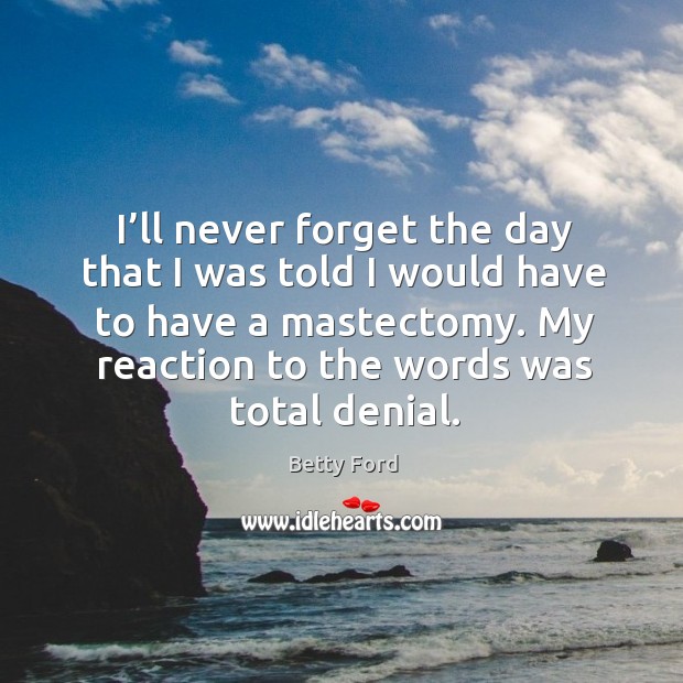 I’ll never forget the day that I was told I would have to have a mastectomy. My reaction to the words was total denial. Betty Ford Picture Quote