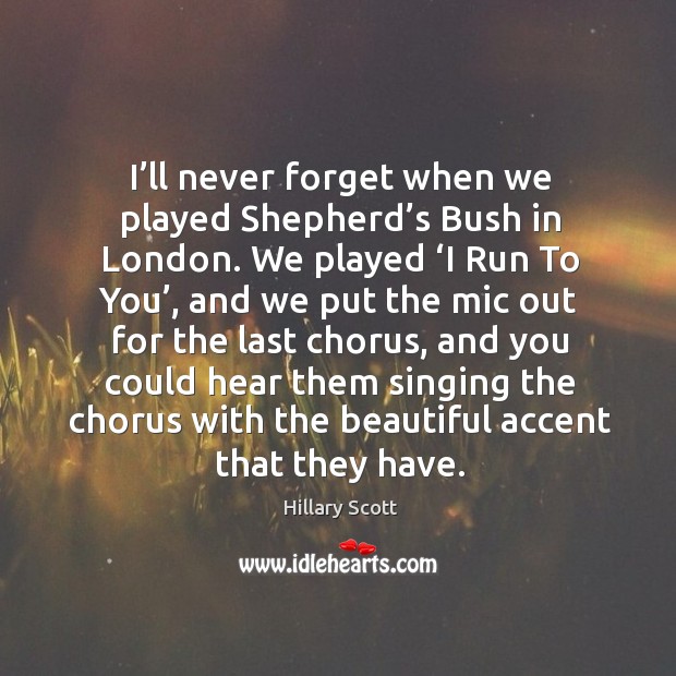 I’ll never forget when we played shepherd’s bush in london. We played ‘i run to you’ Hillary Scott Picture Quote