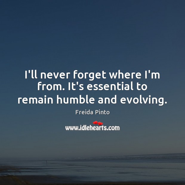 I’ll never forget where I’m from. It’s essential to remain humble and evolving. Freida Pinto Picture Quote