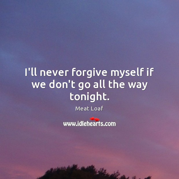 I’ll never forgive myself if we don’t go all the way tonight. Meat Loaf Picture Quote