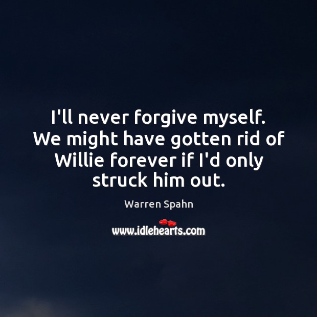 I’ll never forgive myself. We might have gotten rid of Willie forever Warren Spahn Picture Quote