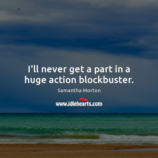 I’ll never get a part in a huge action blockbuster. Samantha Morton Picture Quote