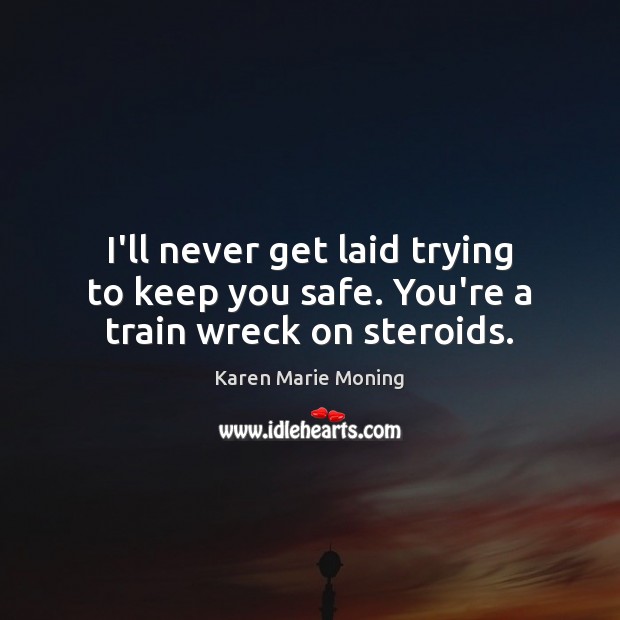 I’ll never get laid trying to keep you safe. You’re a train wreck on steroids. Karen Marie Moning Picture Quote