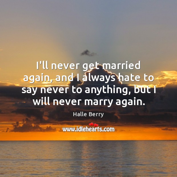I’ll never get married again, and I always hate to say never Halle Berry Picture Quote