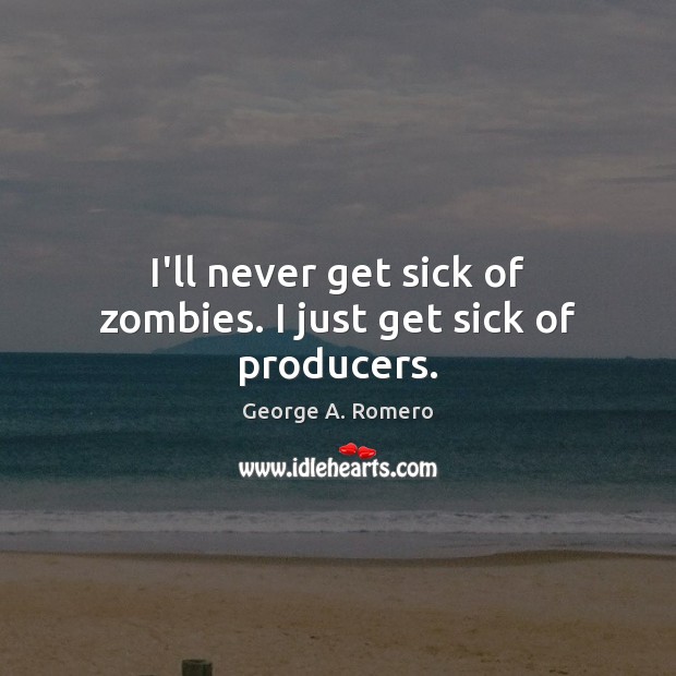 I’ll never get sick of zombies. I just get sick of producers. George A. Romero Picture Quote