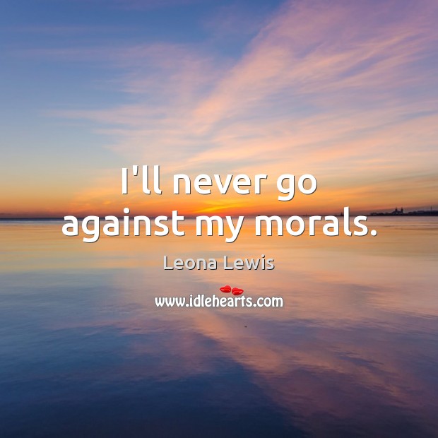 I’ll never go against my morals. Leona Lewis Picture Quote