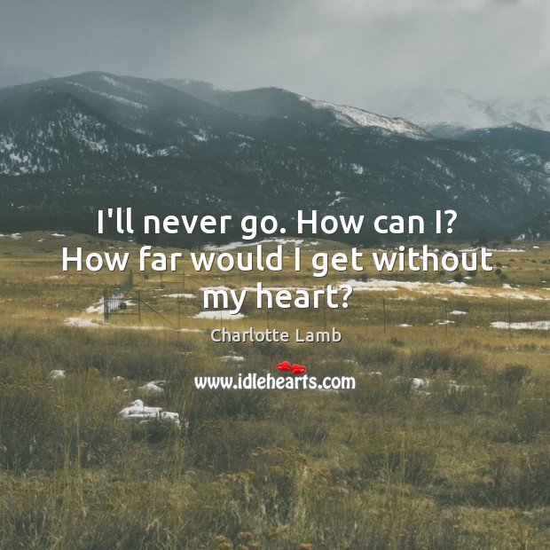 I’ll never go. How can I? How far would I get without my heart? Charlotte Lamb Picture Quote