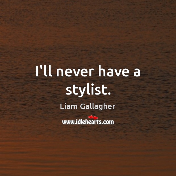 I’ll never have a stylist. Liam Gallagher Picture Quote