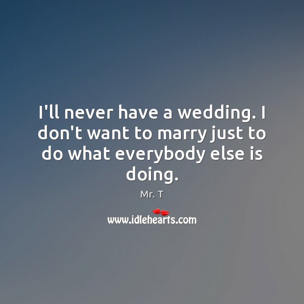 I’ll never have a wedding. I don’t want to marry just to do what everybody else is doing. Mr. T Picture Quote