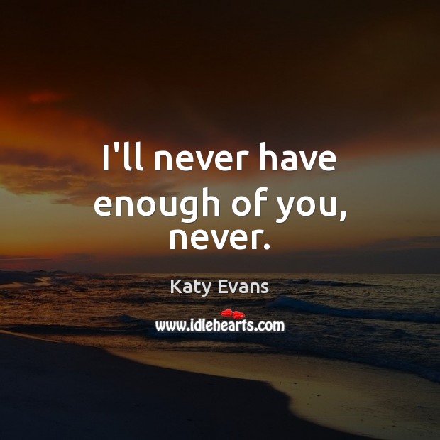 I’ll never have enough of you, never. Katy Evans Picture Quote