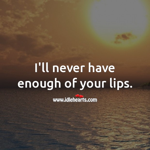 I’ll never have enough of your lips. 
