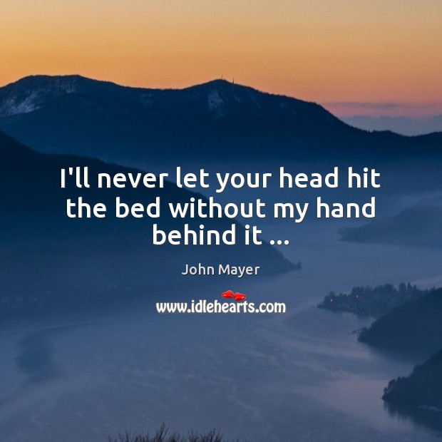 I’ll never let your head hit the bed without my hand behind it … John Mayer Picture Quote