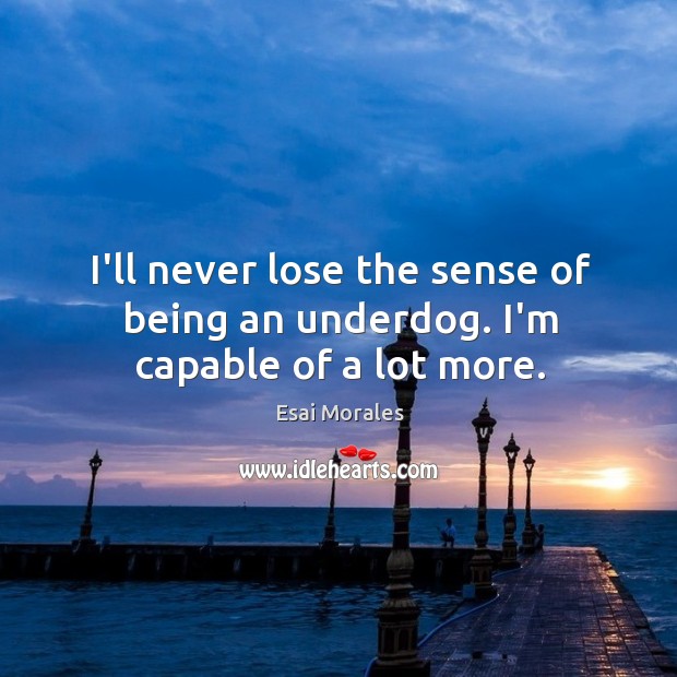 I’ll never lose the sense of being an underdog. I’m capable of a lot more. Esai Morales Picture Quote
