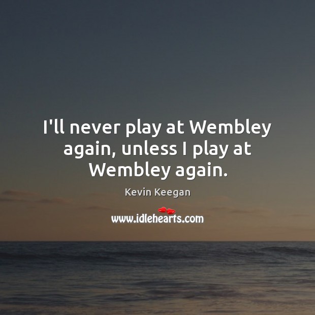 I’ll never play at Wembley again, unless I play at Wembley again. Image