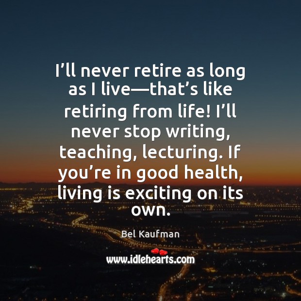 I’ll never retire as long as I live—that’s like Bel Kaufman Picture Quote