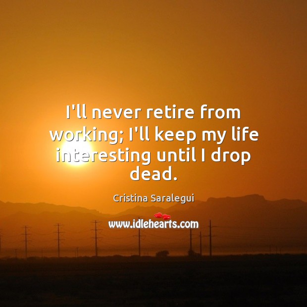 I’ll never retire from working; I’ll keep my life interesting until I drop dead. Image